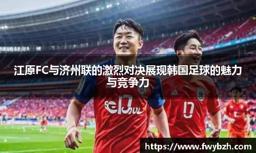 江原FC与济州联的激烈对决展现韩国足球的魅力与竞争力