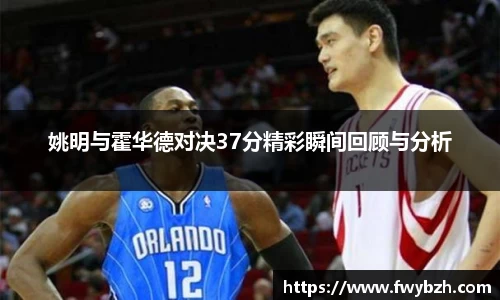 姚明与霍华德对决37分精彩瞬间回顾与分析