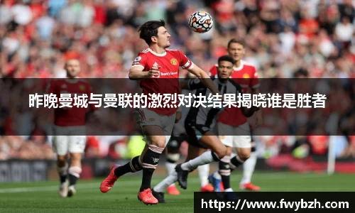 昨晚曼城与曼联的激烈对决结果揭晓谁是胜者
