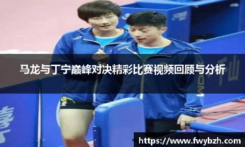 马龙与丁宁巅峰对决精彩比赛视频回顾与分析