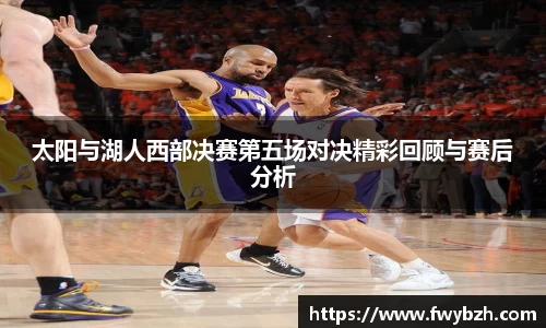 太阳与湖人西部决赛第五场对决精彩回顾与赛后分析