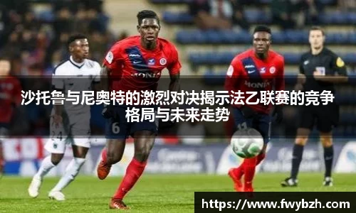 沙托鲁与尼奥特的激烈对决揭示法乙联赛的竞争格局与未来走势