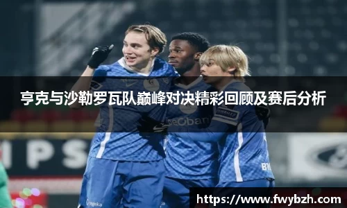 亨克与沙勒罗瓦队巅峰对决精彩回顾及赛后分析